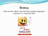 Вывод. Thus we have shown that learning a foreign language is important in everyone's life!