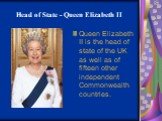 Head of State - Queen Elizabeth II. Queen Elizabeth II is the head of state of the UK as well as of fifteen other independent Commonwealth countries.