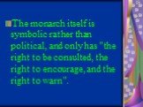 The monarch itself is symbolic rather than political, and only has "the right to be consulted, the right to encourage, and the right to warn".