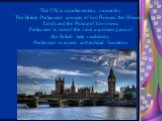 The UK is a parliamentary monarchy. The British Parliament consists of two Houses: the House of Lords and the House of Commons. Parliament is one of the most important parts of the British state machinery. Parliament exercises and judicial functions.