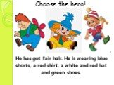 He has got fair hair. He is wearing blue shorts, a red shirt, a white and red hat and green shoes. V Choose the hero!