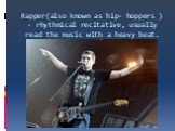 Rapper(also known as hip- hoppers ) - rhythmical recitative, usually read the music with a heavy beat.