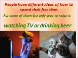 People have different ideas of how to spend their free time. watching TV or drinking beer. For some of them the only way to relax is