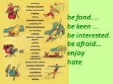 be fond…. be keen … be interested. be afraid… enjoy hate
