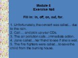 Module 5 Exercise №5 Fill in: in, off, on, out, for. 1. Unfortunately, the concert was called… due to the rain. 2. Call… and pick up your CDs. 3. The air pollution calls…immediate action. 4. Jane called…her friend to see if she is well. 5. The fire fighters were called…to save the child from the bur