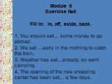 Module 6 Exercise №6 Fill in: in, off, aside, back. 1. You should set… some money to go abroad . 2. We set …early in the morning to catch the train. 3. Weather has set…already, so went camping. 4. The opening of the new shopping center has been set… a few days.