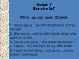 Module 7 Exercise №7 Fill in: up, out, away (2),back 1. Spies gave…secret information during the war. 2. She gave…eating fatty foods when she went on a diet. 3. Could you give… the exercise-books? 4. I gave…my old toys to my little sister. 5. I went to the library and gave….some books I borrowed.