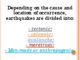 Depending on the cause and location of occurrence, earthquakes are divided into: - tectonic; - volcanic; avalanche; - moretrusy; - Man-made or anthropogenic.
