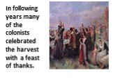 In following years many of the colonists celebrated the harvest with a feast of thanks.