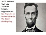 Then, after the Civil war, Abraham Lincoln suggested the last Thursday in November to be the day of thanksgiving.