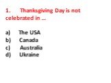 1. Thanksgiving Day is not celebrated in … a) The USA b) Canada c) Australia d) Ukraine