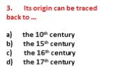 3. Its origin can be traced back to … a) the 10th century b) the 15th century c) the 16th century d) the 17th century
