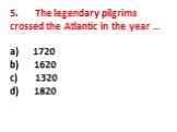 5. The legendary pilgrims crossed the Atlantic in the year … a) 1720 b) 1620 c) 1320 d) 1820