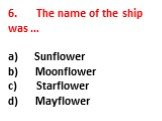 6. The name of the ship was … a) Sunflower b) Moonflower c) Starflower d) Mayflower