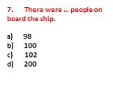 7. There were … people on board the ship. a) 98 b) 100 c) 102 d) 200