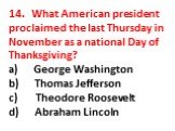 14. What American president proclaimed the last Thursday in November as a national Day of Thanksgiving? a) George Washington b) Thomas Jefferson c) Theodore Roosevelt d) Abraham Lincoln