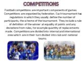 Competitions. Football competitions are important components of games. Competitions are organized by federation. Each tournament has regulations in which they usually define the number of participants, the scheme of the tournament. They include a rule of definition of the winner at equality of point