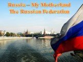 Russia – My Motherland The Russian Federation