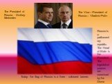 Today the flag of Russia is a three - coloured banner. The President of Russia - Dmitrey Medvedev. The Vice – President of Russia – Vladimir Putin. Russia is a parliamentary republic. The Head of State is the President. The legislative powers are exercised by the Duma