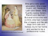 She got a very good education. She knew music, art, literature, Latin and Greek. She fluently spoke Italian, French and German. But ever since she was a child, she had nursed the villagers and the sick dogs and cats and horses round her home and wanted to be a professional nurse. Florence with her s
