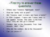 - First try to answer these questions. Where was Florence Nightingale born? Was her family rich or poor? Did Florence want to marry and have a family? In 1854 England, France and Turkey went to war against Russia. She went to the front. Why? Why did she go to Crimea? Soldiers died in the thousands f