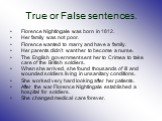 True or False sentences. Florence Nightingale was born in 1812. Her family was not poor. Florence wanted to marry and have a family. Her parents didn’t want her to become a nurse. The English government sent her to Crimea to take care of the British soldiers. When she arrived, she found thousands of
