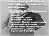 The modern Olympics feature the traditional Summer and the Winter Games. Currently, the Olympic Games program consists of 33 sports, 52 disciplines and nearly 400 events. The Summer Olympics program includes 26 sports with 36 disciplines, while the Winter Olympics program is comprised of 7 sports wi