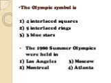 The Olympic symbol is. 1) 4 interlaced squares 2) 5 interlaced rings 3) 3 blue stars The 1980 Summer Olympics were held in 1) Los Angeles 3) Moscow 2) Montreal 4) Atlanta