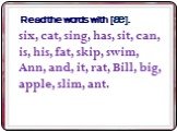 Read the words with [æ]. six, cat, sing, has, sit, can, is, his, fat, skip, swim, Ann, and, it, rat, Bill, big, apple, slim, ant.