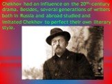 Chekhov had an influence on the 20th-century drama. Besides, several generations of writers both in Russia and abroad studied and imitated Chekhov to perfect their own literary style.