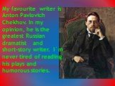 My favourite writer is Anton Pavlovich Chekhov. In my opinion, he is the greatest Russian dramatist and short-story writer. I`m never tired of reading his plays and humorous stories.