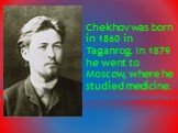 Chekhov was born in 1860 in Taganrog. In 1879 he went to Moscow, where he studied medicine.