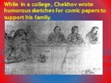 While in a college, Chekhov wrote humorous sketches for comic papers to support his family.