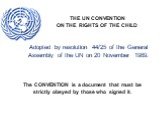 Adopted by resolution 44/25 of the General Assembly of the UN on 20 November 1989. THE UN CONVENTION ON THE RIGHTS OF THE CHILD. The CONVENTION is a document that must be strictly obeyed by those who signed it.