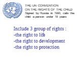 Include 3 group of rights : -the right to life -the right to development -the right to protection. THE UN CONVENTION ON THE RIGHTS OF THE CHILD Signed by Russia in 1990, calls the child a person under 18 years