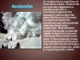 Avalanche. An avalanche is a rapid flow of snow down a slope. Avalanches are typically triggered in a starting zone from a mechanical failure in the snowpack (slab avalanche) when the forces on the snow exceed its strength but sometimes only with gradually widening (loose snow avalanche). After init