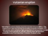 Vulcanian eruption. Vulcanian eruptions display several common characteristics. The mass of rock ejected during the eruption is usually between 102 - 106 tonnes and contains a high proportion of non-juvinial material . During active periods of volcanic activity, intervals between explosions vary fro