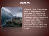 Tsunami. A tsunamiis a series of water waves caused by the displacement of a large volume of a body of water, generally an ocean or a large lake. Earthquakes, volcanic eruptions and other underwater explosions , landslides, glacier calvings, meteorite impacts and other disturbances above or below wa