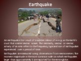Earthquake. An earthquak is the result of a sudden release of energy in the Earth's crust that creates seismic waves. The seismicity, seismic or seismic activity of an area refers to the frequency, type and size of earthquakes experienced over a period of time. Earthquakes are measured using observa