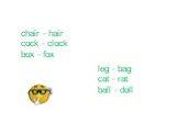 chair - hair cock - clock box - fox. leg - bag cat - rat ball - doll