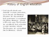 History of English education. Until 1870 all schools were charitable or private institutions, but in that year the Elementary Education Act 1870 permitted local governments to complement the existing elementary schools, to fill up any gaps. The Education Act 1902 allowed local authorities to create 