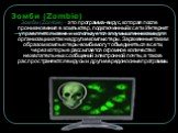 Зомби (Zombie) - это программа-вирус, которая после проникновения в компьютер, подключенный к сети Интернет управляется извне и используется злоумышленниками для организации атак на другие компьютеры. Зараженные таким образом компьютеры-зомби могут объединяться в сети, через которые рассылается огро