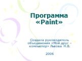 Программа «Paint». Создала руководитель объединения «Мой друг – компьютер» Львова Н.В. 2006