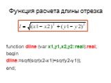 Функция расчета длины отрезка. function dline (var x1,y1,x2,y2:real):real; begin dline:=sqrt(sqr(x2-x1)+sqr(y2-y1)); end;
