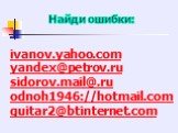Найди ошибки: ivanov.yahoo.com yandex@petrov.ru sidorov.mail@.ru odnoh1946://hotmail.com guitar2@btinternet.com