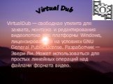 VirtualDub — свободная утилита для захвата, монтажа и редактирования видеопотока для платформы Windows, лицензированная на условиях GNU General Public License. Разработчик — Эвери Ли. Может использоваться для простых линейных операций над файлами формата видео. Virtual Dub