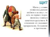 ЩИТ. Щиты у славян появились раньше шлёмов и кольчуг; то есть на первых порах являлись главным защитным средством. В описаниях их называют прекрасными, большими и прочными.