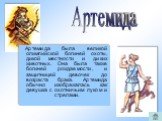 Артемида была великой олимпийской богиней охоты, дикой местности и диких животных. Она была также богиней рождаемости, и защитницей девочек до возраста брака. Артемида обычно изображалась как девушка с охотничьим луком и стрелами.