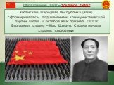 Образование КНР – 1октября 1949 г. Китайская Народная Республика (КНР) сформировалась под влиянием коммунистической партии Китая. 2 октября КНР признал СССР. Возглавил страну – Мао Цзэдун. Страна начала строить социализм