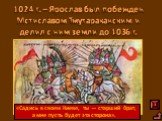 1024 г. – Ярослав был побежден Мстиславом Тмутараканским и делил с ним земли до 1036 г. «Садись в своем Киеве, ты — старший брат, а мне пусть будет эта сторона». 1